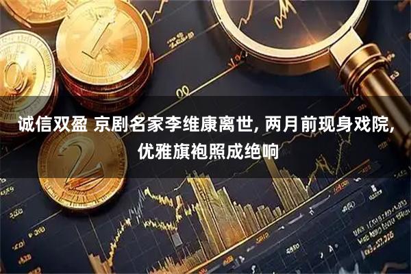 诚信双盈 京剧名家李维康离世, 两月前现身戏院, 优雅旗袍照成绝响